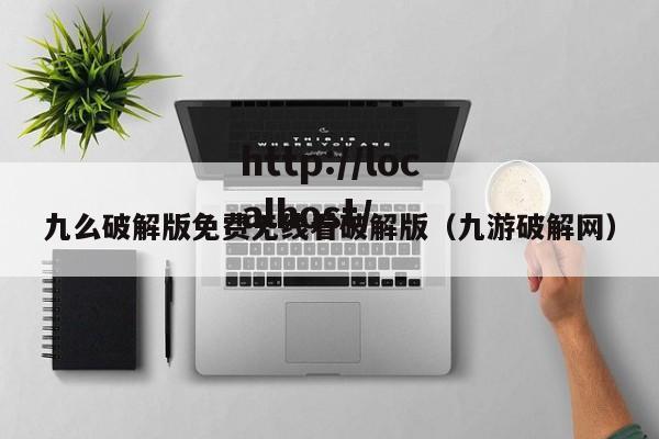 九么破解版免费无线看破解版（九游破解网）