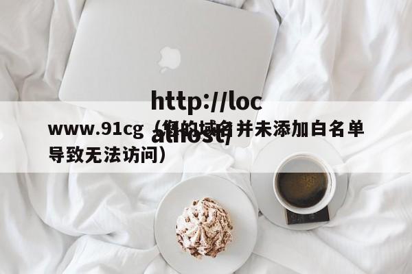 www.91cg（您的域名并未添加白名单导致无法访问）